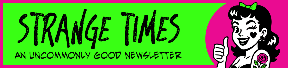 Strange Times. An uncommonly good newsletter.